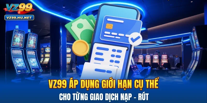 VZ99 áp dụng giới hạn cụ thể cho từng giao dịch nạp - rút